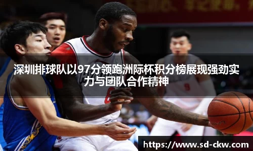 深圳排球队以97分领跑洲际杯积分榜展现强劲实力与团队合作精神