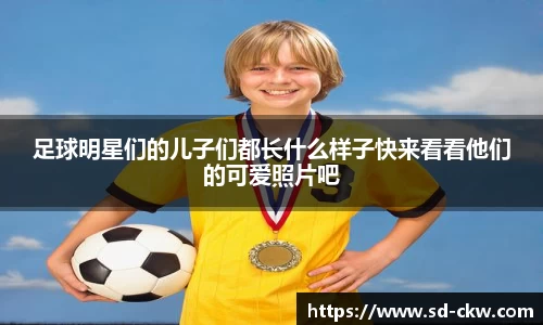 足球明星们的儿子们都长什么样子快来看看他们的可爱照片吧