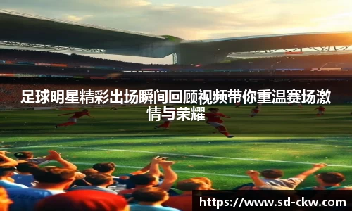 足球明星精彩出场瞬间回顾视频带你重温赛场激情与荣耀