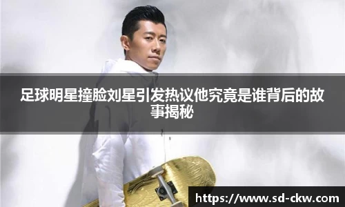 足球明星撞脸刘星引发热议他究竟是谁背后的故事揭秘